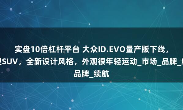 实盘10倍杠杆平台 大众ID.EVO量产版下线，大型SUV，全新设计风格，外观很年轻运动_市场_品牌_续航