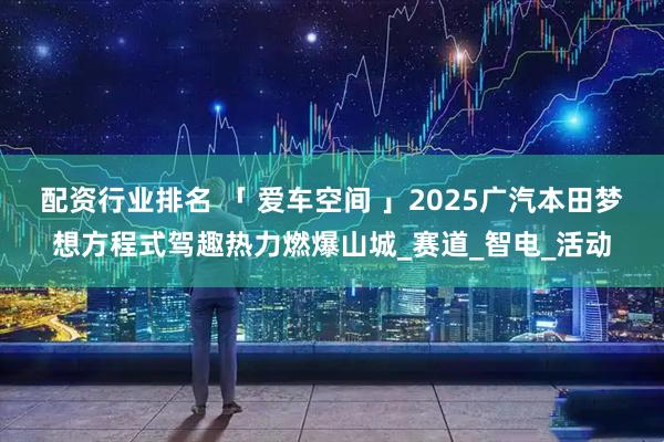 配资行业排名 「 爱车空间 」2025广汽本田梦想方程式驾趣热力燃爆山城_赛道_智电_活动