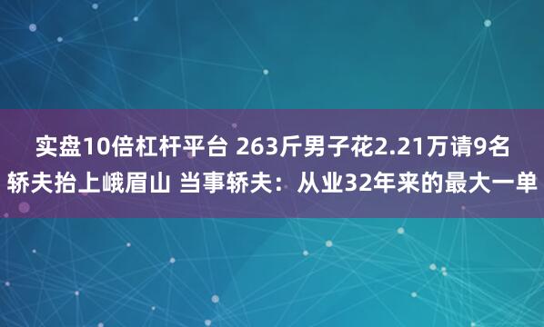 实盘10倍杠杆平台 263斤男子花2.21万请9名轿夫抬上峨眉山 当事轿夫：从业32年来的最大一单