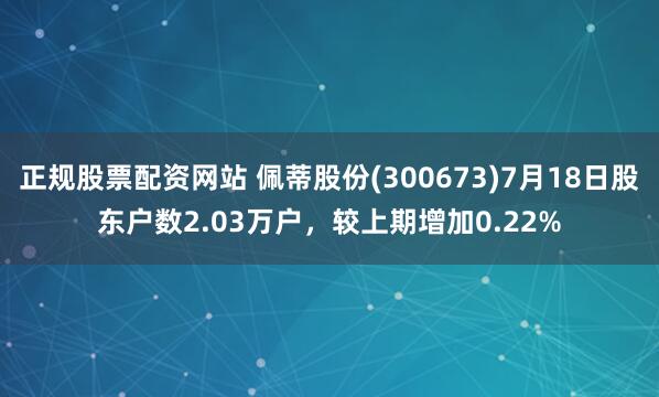 正规股票配资网站 佩蒂股份(300673)7月18日股东户数2.03万户，较上期增加0.22%