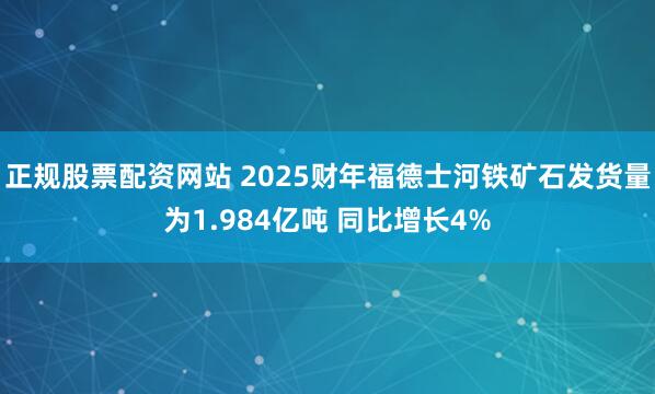 正规股票配资网站 2025财年福德士河铁矿石发货量为1.984亿吨 同比增长4%