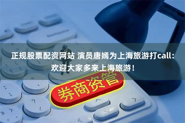 正规股票配资网站 演员唐嫣为上海旅游打call：欢迎大家多来上海旅游！