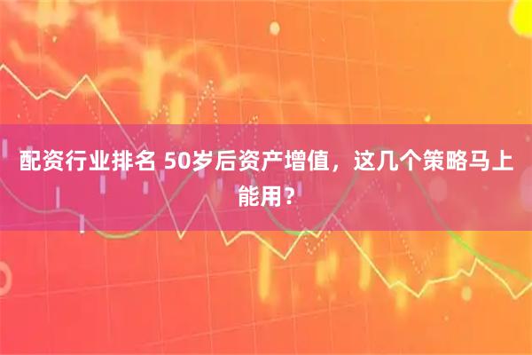 配资行业排名 50岁后资产增值，这几个策略马上能用？