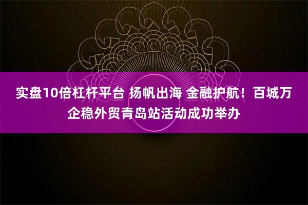 实盘10倍杠杆平台 扬帆出海 金融护航！百城万企稳外贸青岛站活动成功举办