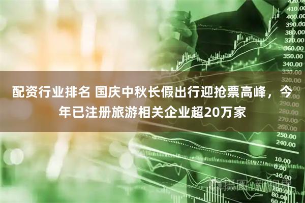 配资行业排名 国庆中秋长假出行迎抢票高峰，今年已注册旅游相关企业超20万家