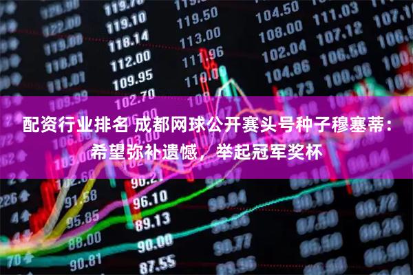 配资行业排名 成都网球公开赛头号种子穆塞蒂：希望弥补遗憾，举起冠军奖杯