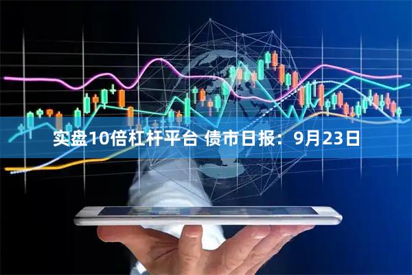实盘10倍杠杆平台 债市日报：9月23日
