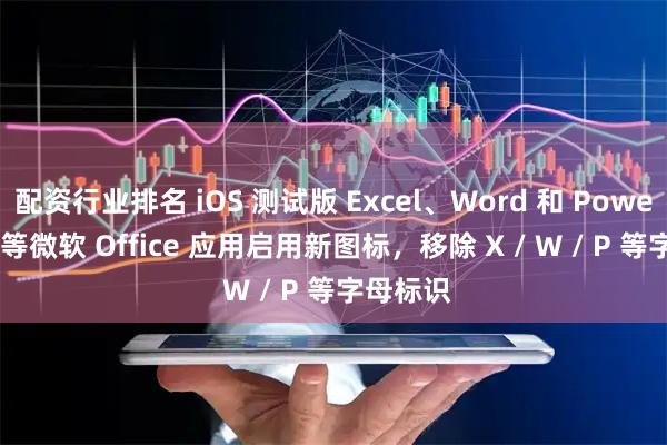 配资行业排名 iOS 测试版 Excel、Word 和 PowerPoint 等微软 Office 应用启用新图标，移除 X / W / P 等字母标识