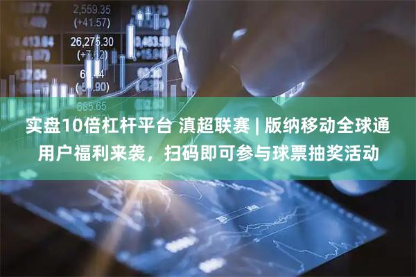 实盘10倍杠杆平台 滇超联赛 | 版纳移动全球通用户福利来袭，扫码即可参与球票抽奖活动