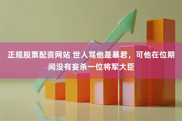 正规股票配资网站 世人骂他是暴君，可他在位期间没有妄杀一位将军大臣