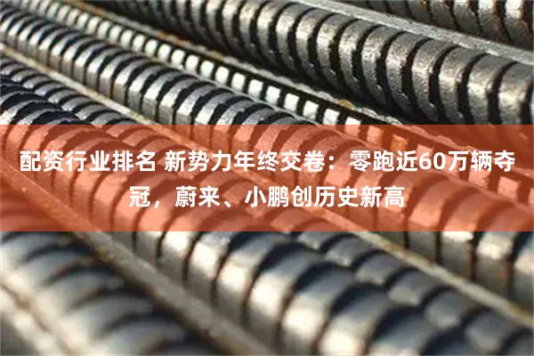 配资行业排名 新势力年终交卷：零跑近60万辆夺冠，蔚来、小鹏创历史新高
