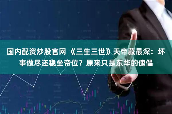 国内配资炒股官网 《三生三世》天帝藏最深：坏事做尽还稳坐帝位？原来只是东华的傀儡