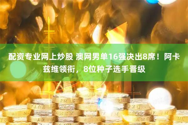 配资专业网上炒股 澳网男单16强决出8席！阿卡兹维领衔，8位种子选手晋级
