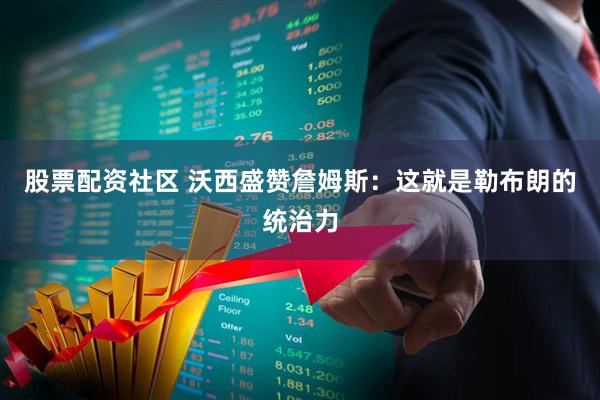 股票配资社区 沃西盛赞詹姆斯：这就是勒布朗的统治力