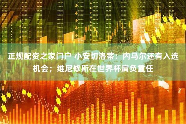 正规配资之家门户 小安切洛蒂：内马尔还有入选机会；维尼修斯在世界杯肩负重任