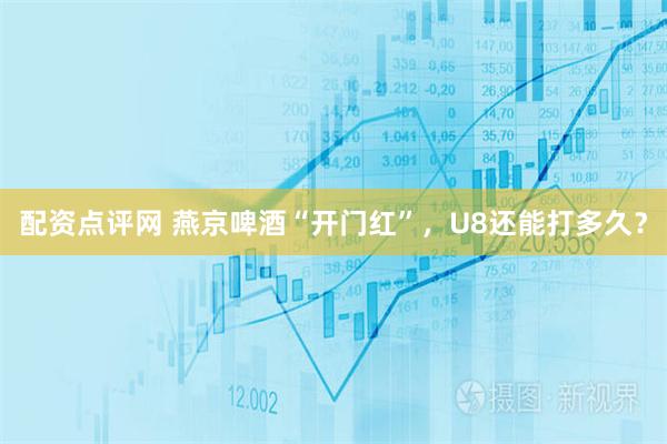 配资点评网 燕京啤酒“开门红”，U8还能打多久？