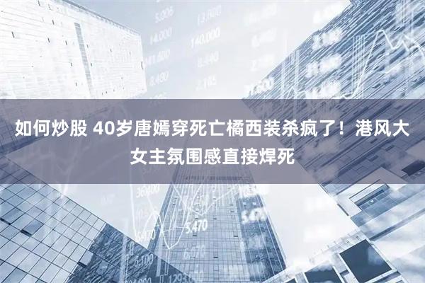 如何炒股 40岁唐嫣穿死亡橘西装杀疯了！港风大女主氛围感直接焊死